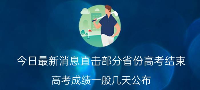 今日最新消息直击部分省份高考结束 高考成绩一般几天公布